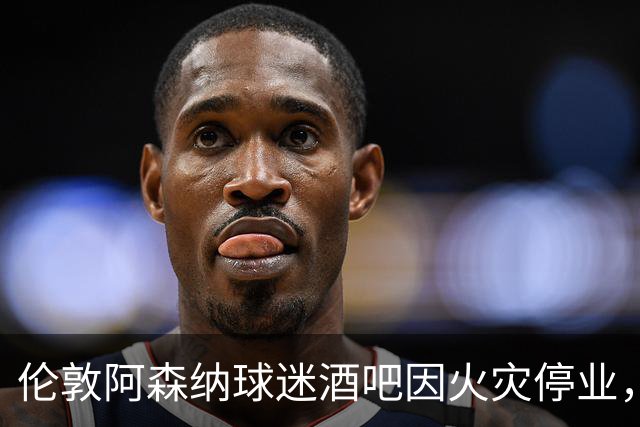 伦敦阿森纳球迷酒吧因火灾停业，球迷将寻找新聚集地