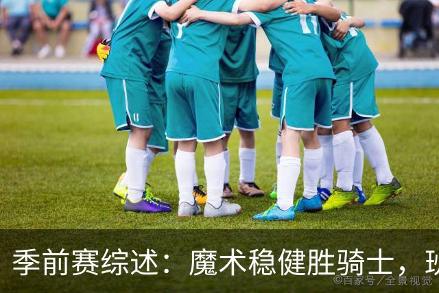季前赛综述：魔术稳健胜骑士，班凯罗表现耀眼